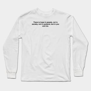 There is hope in people, not in society, not in systems, but in you and me Long Sleeve T-Shirt